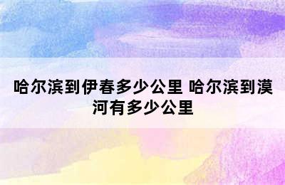 哈尔滨到伊春多少公里 哈尔滨到漠河有多少公里